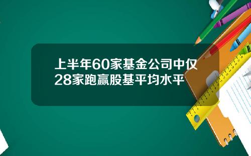 上半年60家基金公司中仅28家跑赢股基平均水平