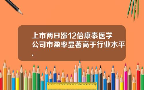 上市两日涨12倍康泰医学公司市盈率显著高于行业水平.