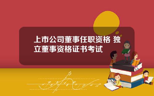 上市公司董事任职资格 独立董事资格证书考试