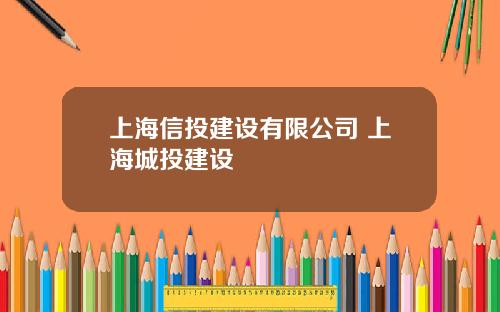 上海信投建设有限公司 上海城投建设