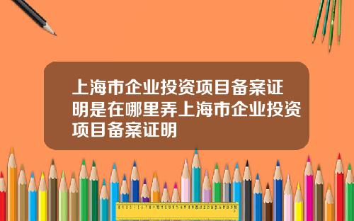 上海市企业投资项目备案证明是在哪里弄上海市企业投资项目备案证明