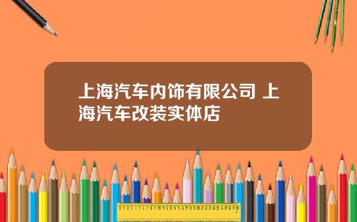 上海汽车内饰有限公司 上海汽车改装实体店