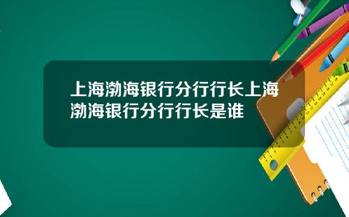 上海渤海银行分行行长上海渤海银行分行行长是谁