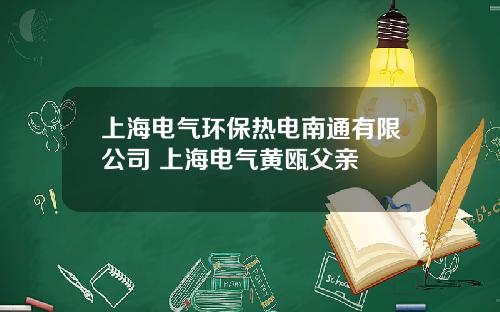 上海电气环保热电南通有限公司 上海电气黄瓯父亲