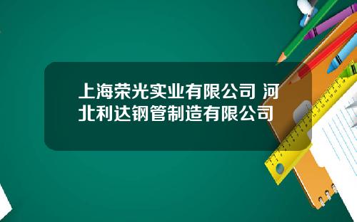 上海荣光实业有限公司 河北利达钢管制造有限公司