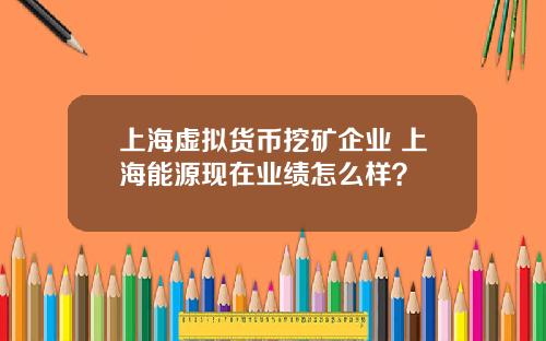 上海虚拟货币挖矿企业 上海能源现在业绩怎么样？