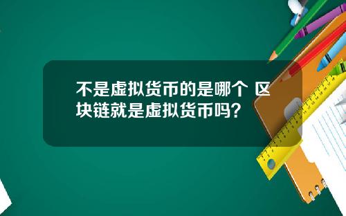 不是虚拟货币的是哪个 区块链就是虚拟货币吗？