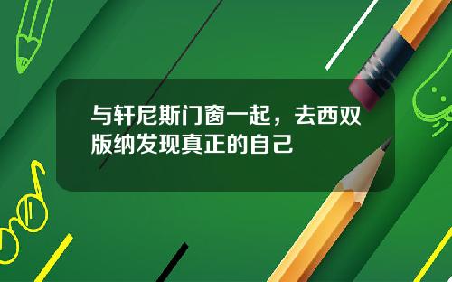 与轩尼斯门窗一起，去西双版纳发现真正的自己