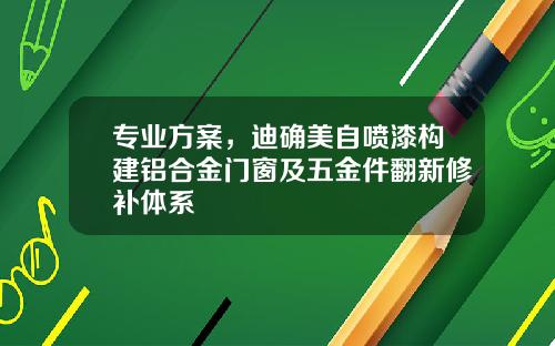 专业方案，迪确美自喷漆构建铝合金门窗及五金件翻新修补体系