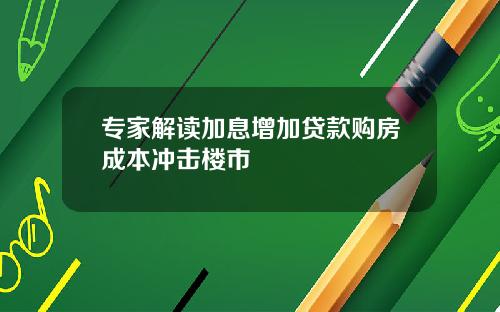 专家解读加息增加贷款购房成本冲击楼市