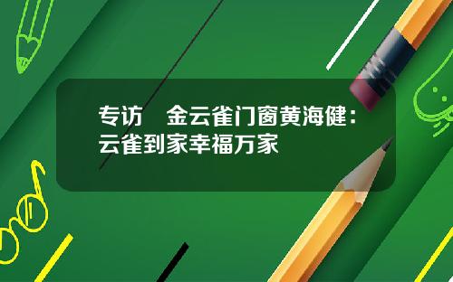 专访▏金云雀门窗黄海健：云雀到家幸福万家