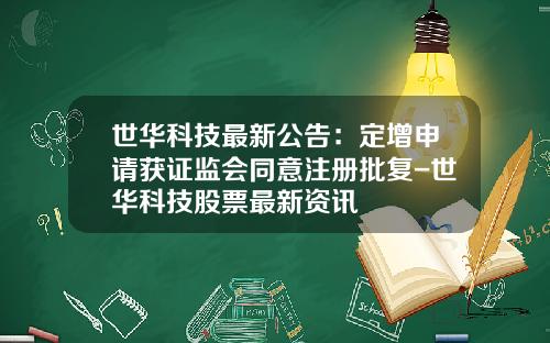 世华科技最新公告：定增申请获证监会同意注册批复-世华科技股票最新资讯