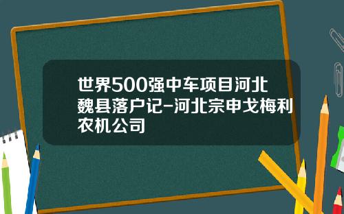 世界500强中车项目河北魏县落户记-河北宗申戈梅利农机公司