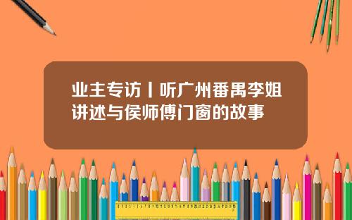 业主专访丨听广州番禺李姐讲述与侯师傅门窗的故事