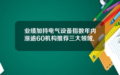 业绩加持电气设备指数年内涨逾60机构推荐三大领域.