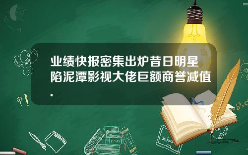 业绩快报密集出炉昔日明星陷泥潭影视大佬巨额商誉减值.