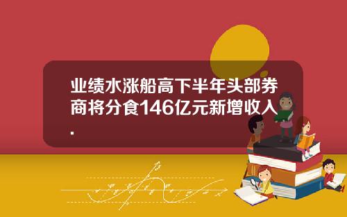 业绩水涨船高下半年头部券商将分食146亿元新增收入.