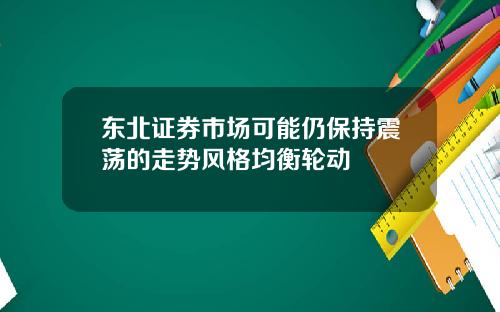 东北证券市场可能仍保持震荡的走势风格均衡轮动