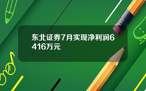 东北证券7月实现净利润6416万元