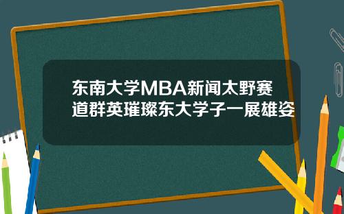 东南大学MBA新闻太野赛道群英璀璨东大学子一展雄姿