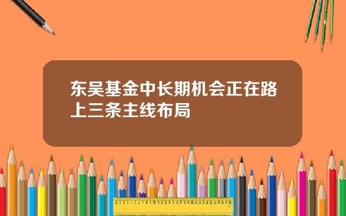 东吴基金中长期机会正在路上三条主线布局