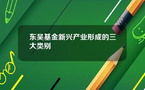 东吴基金新兴产业形成的三大类别