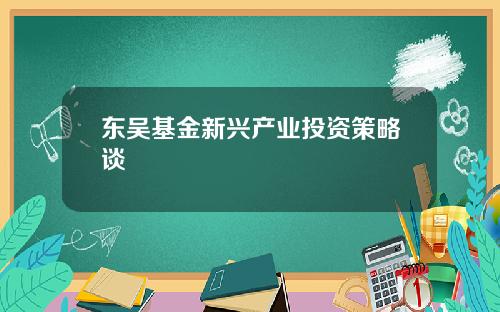 东吴基金新兴产业投资策略谈