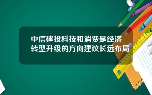 中信建投科技和消费是经济转型升级的方向建议长远布局