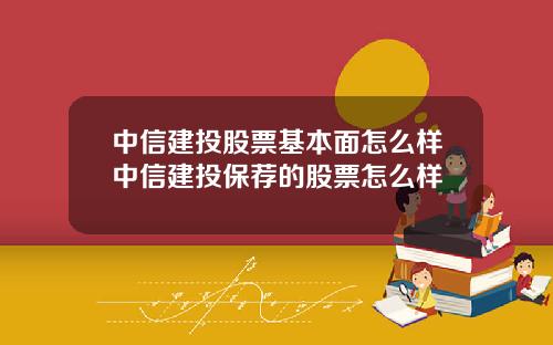 中信建投股票基本面怎么样中信建投保荐的股票怎么样