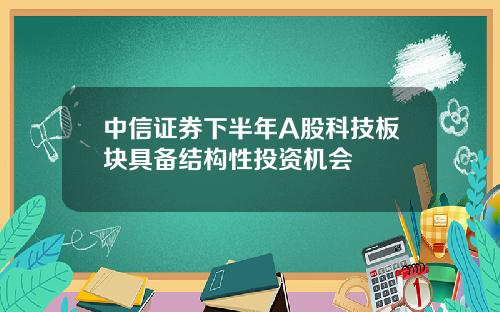 中信证券下半年A股科技板块具备结构性投资机会