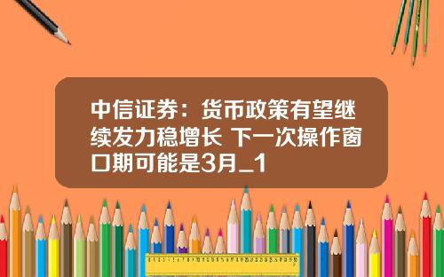 中信证券：货币政策有望继续发力稳增长 下一次操作窗口期可能是3月_1