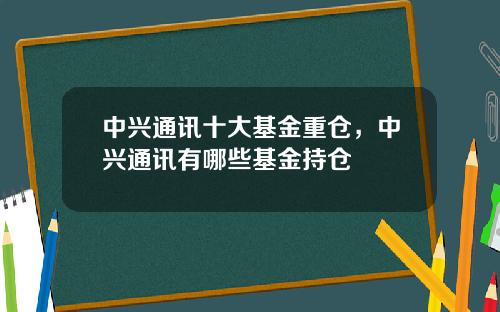 中兴通讯十大基金重仓，中兴通讯有哪些基金持仓