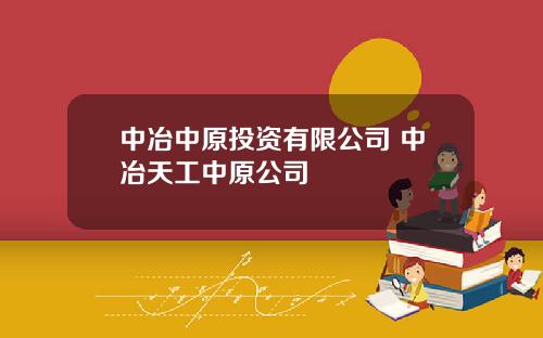 中冶中原投资有限公司 中冶天工中原公司