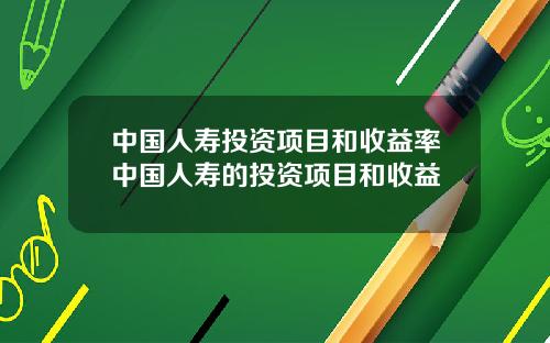 中国人寿投资项目和收益率中国人寿的投资项目和收益