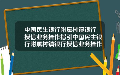 中国民生银行附属村镇银行授信业务操作指引中国民生银行附属村镇银行授信业务操作指引最新