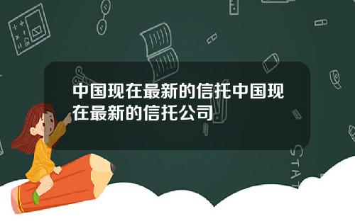 中国现在最新的信托中国现在最新的信托公司