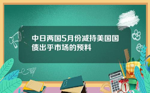 中日两国5月份减持美国国债出乎市场的预料