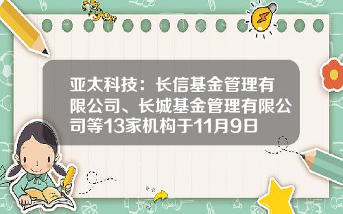 亚太科技：长信基金管理有限公司、长城基金管理有限公司等13家机构于11月9日调研我司-亚太科技工资多少海安