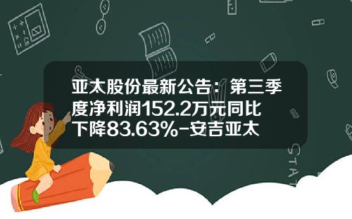 亚太股份最新公告：第三季度净利润152.2万元同比下降83.63%-安吉亚太机电股份有限公司