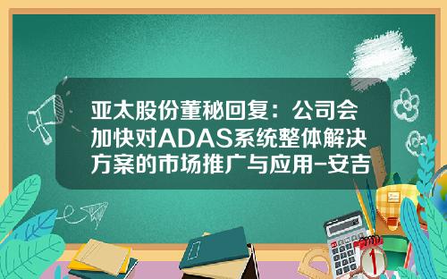 亚太股份董秘回复：公司会加快对ADAS系统整体解决方案的市场推广与应用-安吉亚太机电股份有限公司