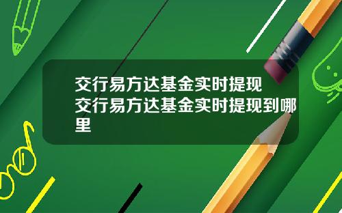 交行易方达基金实时提现 交行易方达基金实时提现到哪里