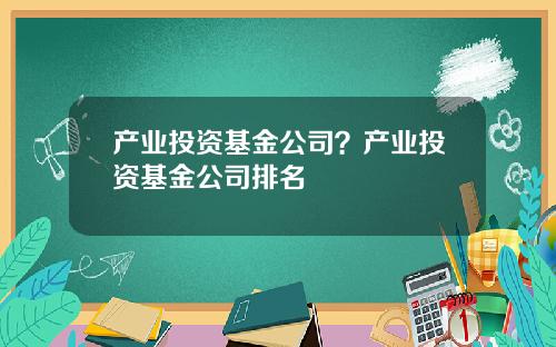 产业投资基金公司？产业投资基金公司排名