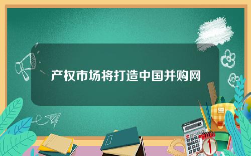 产权市场将打造中国并购网