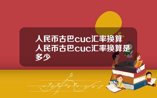 人民币古巴cuc汇率换算人民币古巴cuc汇率换算是多少