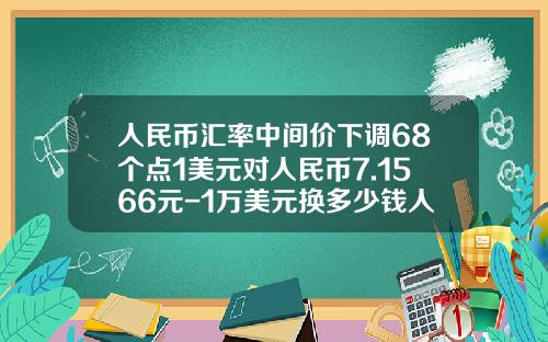 人民币汇率中间价下调68个点1美元对人民币7.1566元-1万美元换多少钱人民币