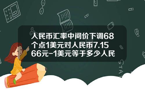 人民币汇率中间价下调68个点1美元对人民币7.1566元-1美元等于多少人民币怎么算