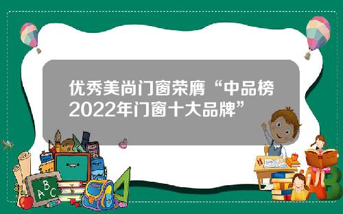 优秀美尚门窗荣膺“中品榜2022年门窗十大品牌”