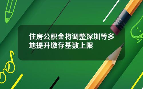 住房公积金将调整深圳等多地提升缴存基数上限