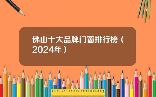 佛山十大品牌门窗排行榜（2024年）