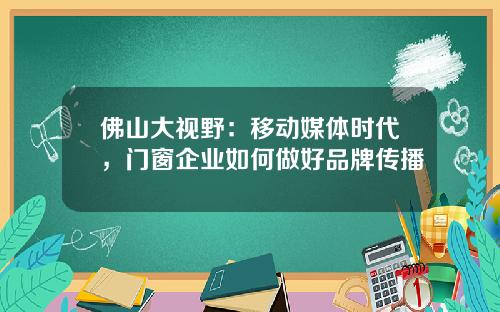 佛山大视野：移动媒体时代，门窗企业如何做好品牌传播